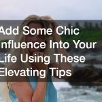Add Some Chic Influence Into Your Life Using These Elevating Tips