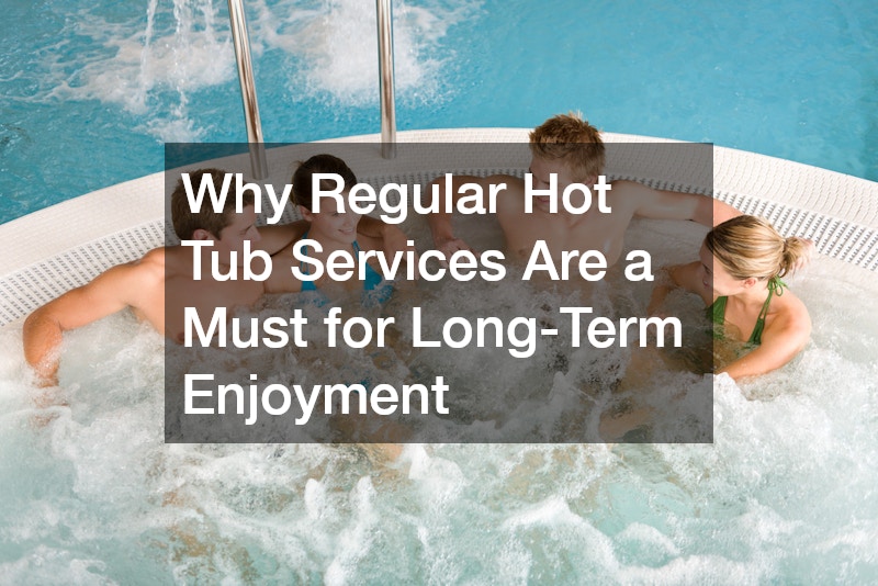 Why Regular Hot Tub Services Are a Must for Long-Term Enjoyment